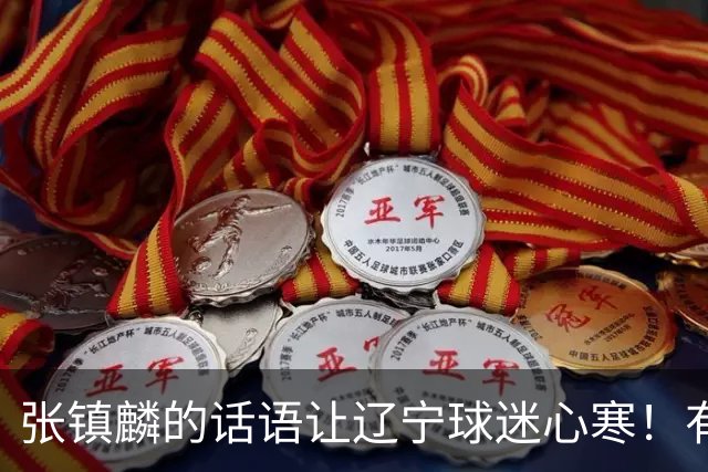 张镇麟的话语让辽宁球迷心寒！有些事不能说得太直白